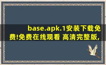 base.apk.1安装下载免费!免费在线观看 高清完整版,安卓无法打开apk文件